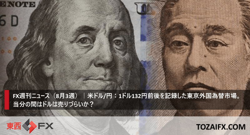 FX週刊ニュース（8月3週）｜米ドル/円：1ドル132円前後を記録した東京外国為替市場。当分の間はドルは売りづらいか？　