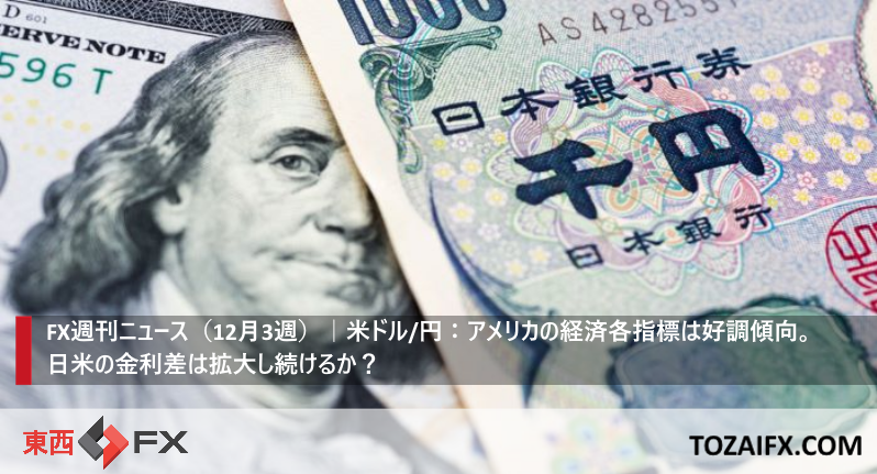 FX週刊ニュース(12月3週)|米ドル/円:アメリカの経済各指標は好調傾向。日米の金利差は拡大し続けるか?