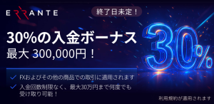 Errante（エランテ）では、現在「30％入金ボーナス（最大300,000円）」キャンペーンを実施しています！本入金ボーナスキャンペーンは、一定の条件のもと口座開設を完了させ入金するだけで自動的に適用されます。